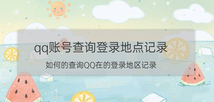 qq账号查询登录地点记录 如何的查询QQ在的登录地区记录？